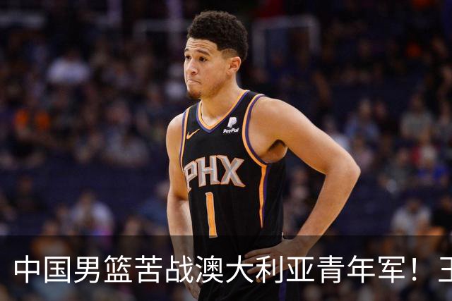 中国男篮苦战澳大利亚青年军！王俊杰庞峥麟惊艳，杨瀚森归队亮相